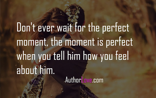 Don't ever wait for the perfect moment, the moment is perfect when you tell him how you feel about him.