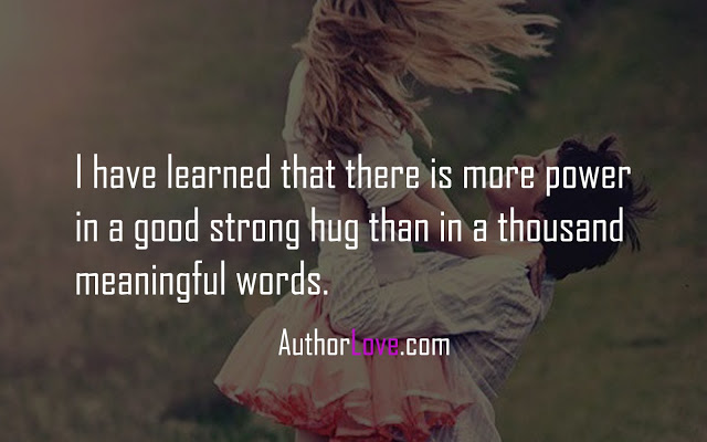 I have learned that there is more power in a good strong hug than in a thousand meaningful words. 