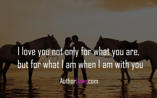 I love you not only for what you are, but for what I am when I am with you