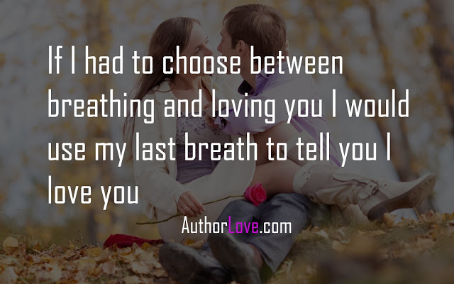 If I had to choose between breathing and loving you I would use my last breath to tell you I love you
