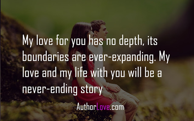My love for you has no depth, its boundaries are ever-expanding. My love and my life with you will be a never-ending story