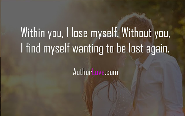 Within you, I lose myself. Without you, I find myself wanting to be lost again.