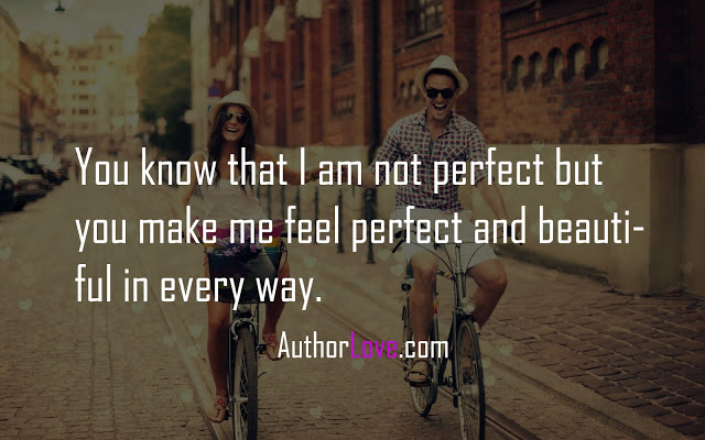 You know that I am not perfect but you make me feel perfect and beautiful in every way. 