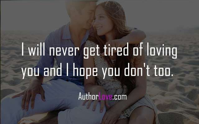 I will never get tired of loving you and I hope you don't too.